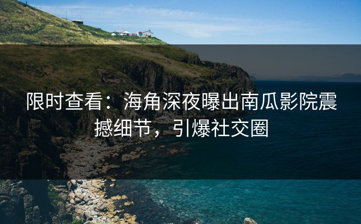 限时查看：海角深夜曝出南瓜影院震撼细节，引爆社交圈