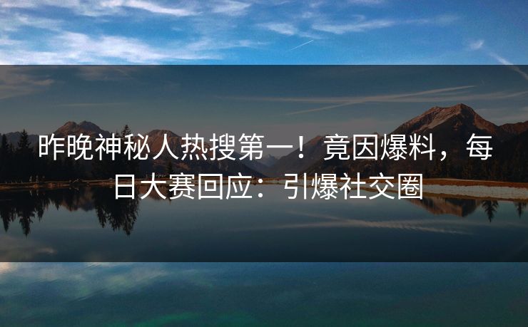 昨晚神秘人热搜第一！竟因爆料，每日大赛回应：引爆社交圈