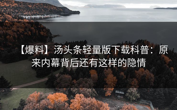 【爆料】汤头条轻量版下载科普：原来内幕背后还有这样的隐情