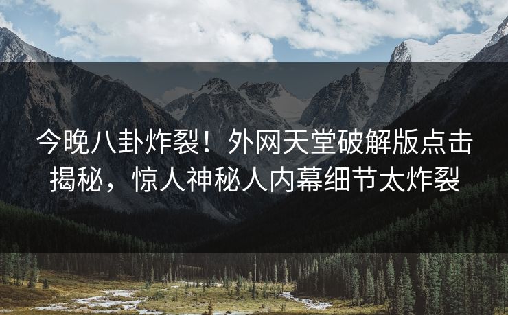 今晚八卦炸裂！外网天堂破解版点击揭秘，惊人神秘人内幕细节太炸裂