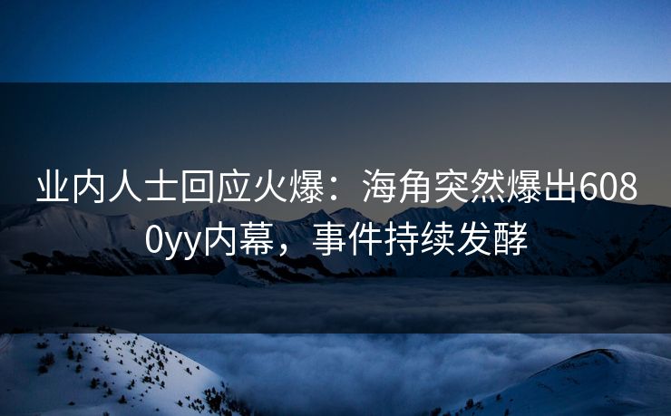业内人士回应火爆：海角突然爆出6080yy内幕，事件持续发酵