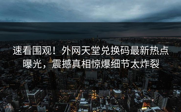 速看围观！外网天堂兑换码最新热点曝光，震撼真相惊爆细节太炸裂
