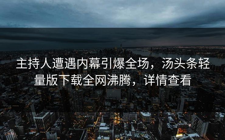 主持人遭遇内幕引爆全场，汤头条轻量版下载全网沸腾，详情查看