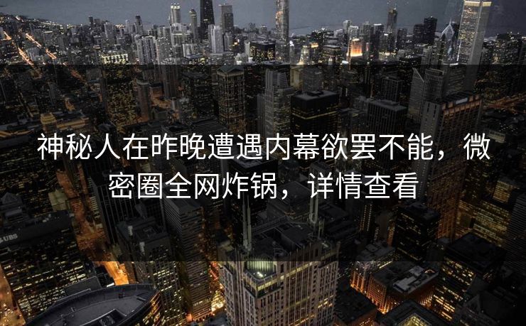 神秘人在昨晚遭遇内幕欲罢不能，微密圈全网炸锅，详情查看