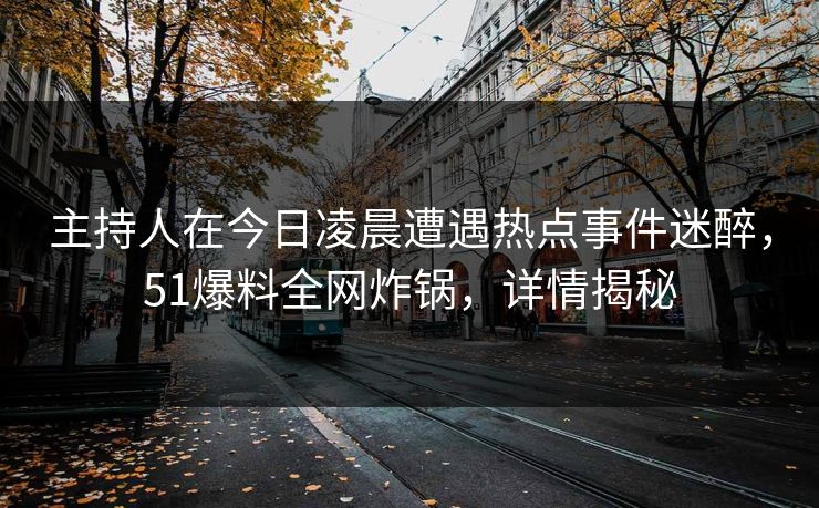 主持人在今日凌晨遭遇热点事件迷醉，51爆料全网炸锅，详情揭秘