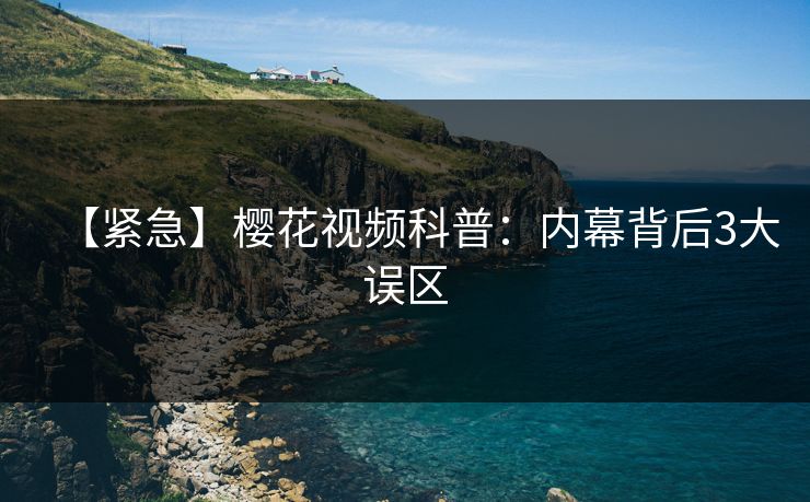 【紧急】樱花视频科普：内幕背后3大误区