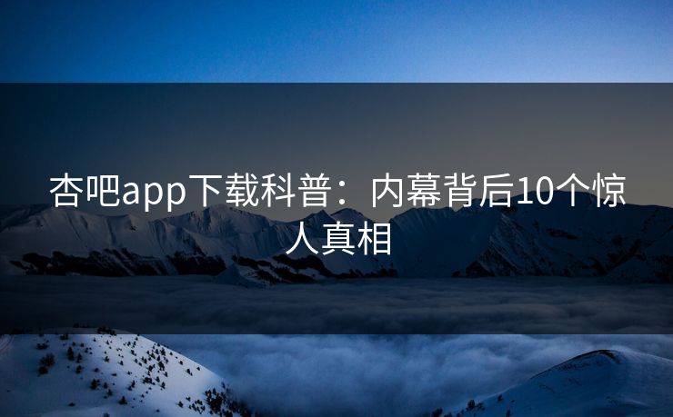 杏吧app下载科普：内幕背后10个惊人真相