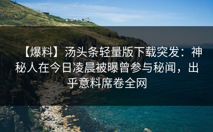 【爆料】汤头条轻量版下载突发：神秘人在今日凌晨被曝曾参与秘闻，出乎意料席卷全网