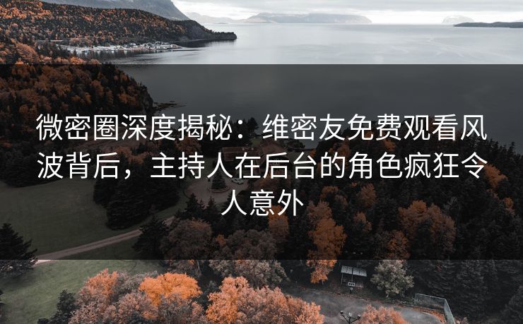 微密圈深度揭秘：维密友免费观看风波背后，主持人在后台的角色疯狂令人意外