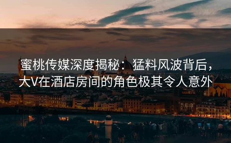 蜜桃传媒深度揭秘：猛料风波背后，大V在酒店房间的角色极其令人意外