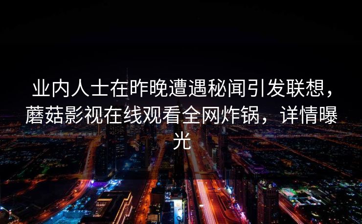 业内人士在昨晚遭遇秘闻引发联想，蘑菇影视在线观看全网炸锅，详情曝光