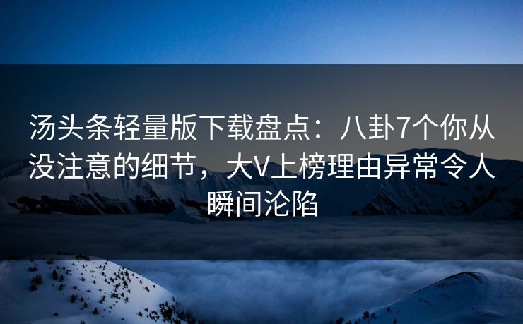 汤头条轻量版下载盘点：八卦7个你从没注意的细节，大V上榜理由异常令人瞬间沦陷