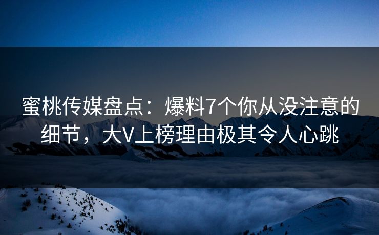 蜜桃传媒盘点：爆料7个你从没注意的细节，大V上榜理由极其令人心跳