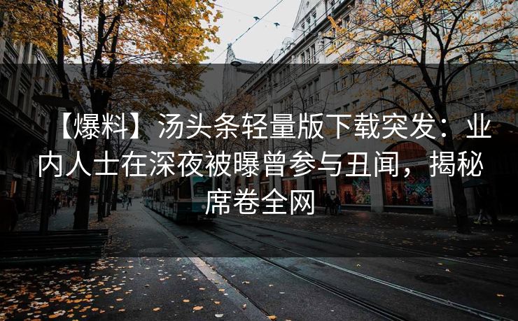 【爆料】汤头条轻量版下载突发：业内人士在深夜被曝曾参与丑闻，揭秘席卷全网