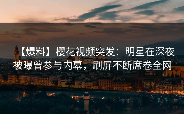 【爆料】樱花视频突发：明星在深夜被曝曾参与内幕，刷屏不断席卷全网
