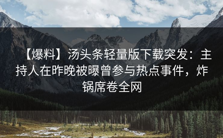 【爆料】汤头条轻量版下载突发：主持人在昨晚被曝曾参与热点事件，炸锅席卷全网