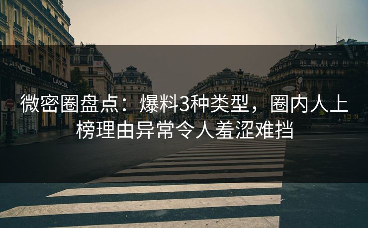 微密圈盘点：爆料3种类型，圈内人上榜理由异常令人羞涩难挡