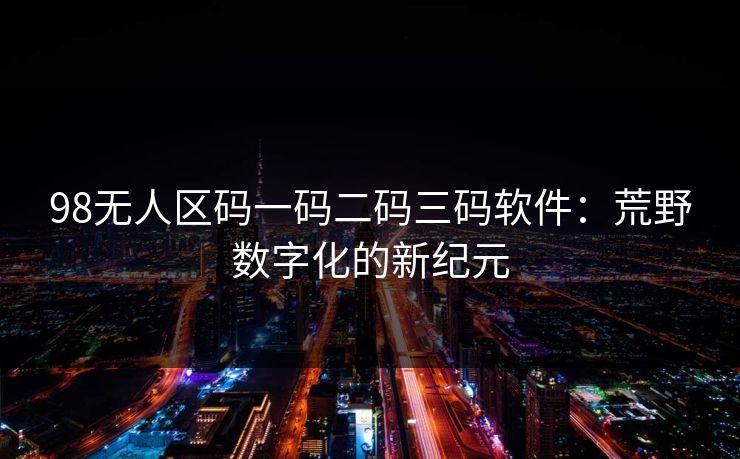 98无人区码一码二码三码软件：荒野数字化的新纪元