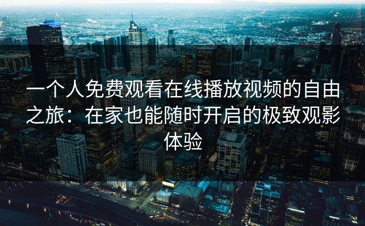 一个人免费观看在线播放视频的自由之旅：在家也能随时开启的极致观影体验