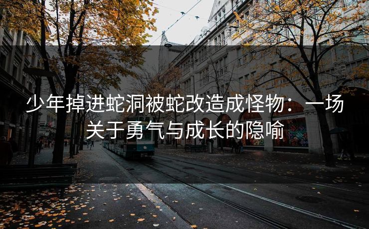 少年掉进蛇洞被蛇改造成怪物：一场关于勇气与成长的隐喻