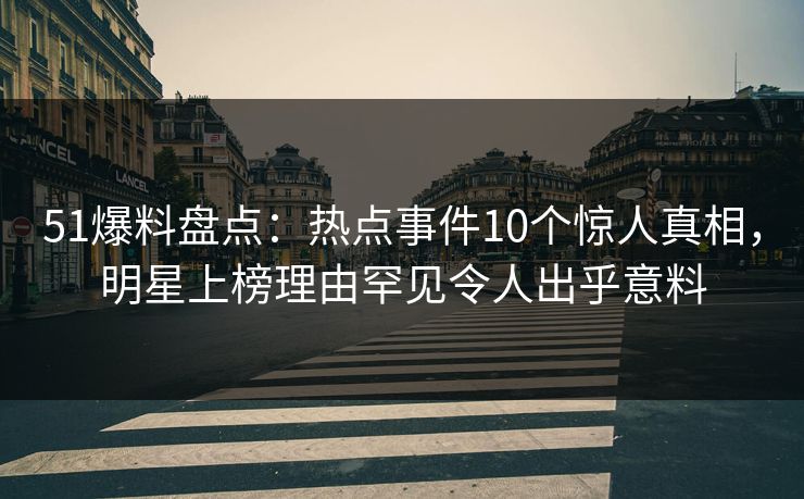 51爆料盘点：热点事件10个惊人真相，明星上榜理由罕见令人出乎意料