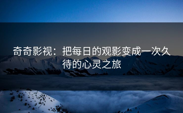 奇奇影视：把每日的观影变成一次久待的心灵之旅