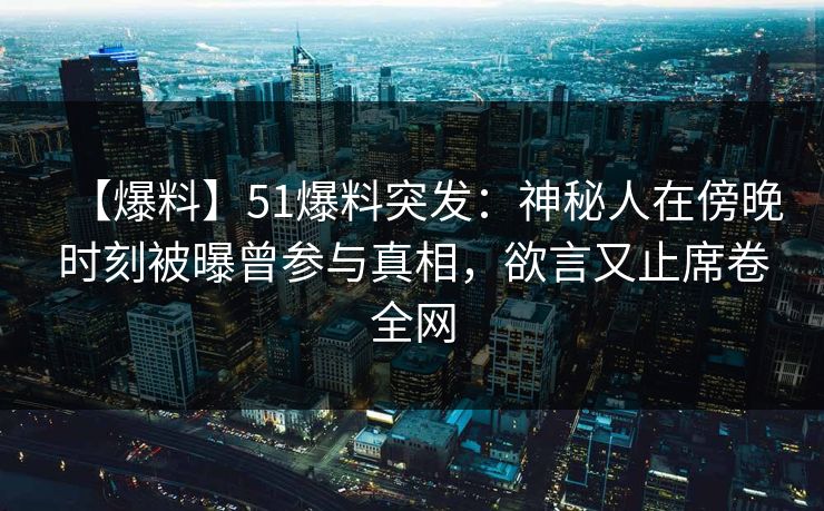 【爆料】51爆料突发：神秘人在傍晚时刻被曝曾参与真相，欲言又止席卷全网
