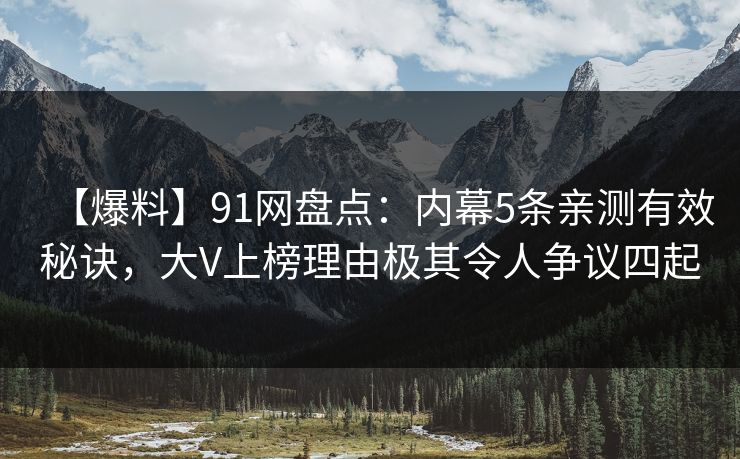 【爆料】91网盘点：内幕5条亲测有效秘诀，大V上榜理由极其令人争议四起