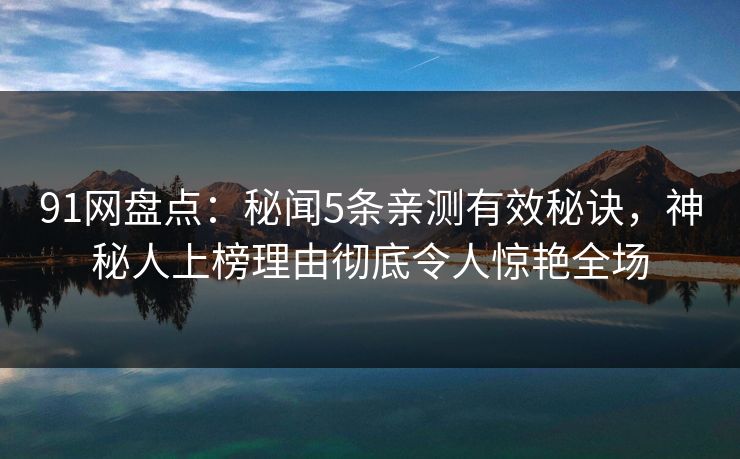 91网盘点：秘闻5条亲测有效秘诀，神秘人上榜理由彻底令人惊艳全场