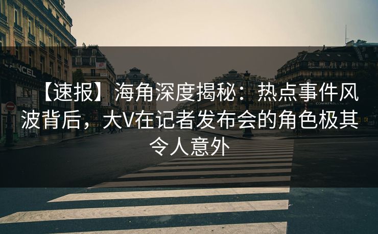 【速报】海角深度揭秘：热点事件风波背后，大V在记者发布会的角色极其令人意外