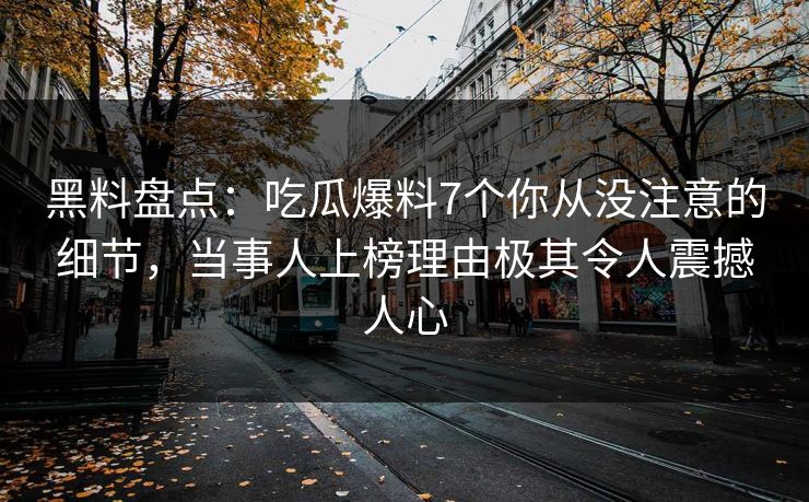 黑料盘点：吃瓜爆料7个你从没注意的细节，当事人上榜理由极其令人震撼人心