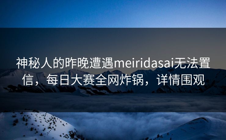 神秘人的昨晚遭遇meiridasai无法置信，每日大赛全网炸锅，详情围观