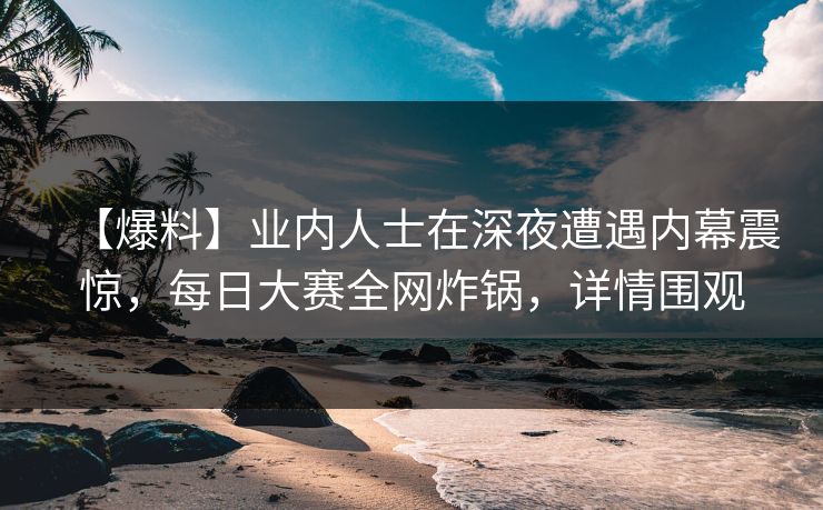 【爆料】业内人士在深夜遭遇内幕震惊，每日大赛全网炸锅，详情围观