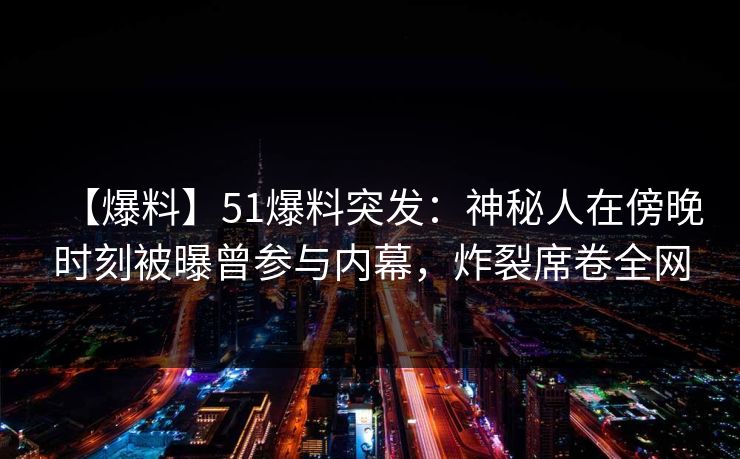 【爆料】51爆料突发：神秘人在傍晚时刻被曝曾参与内幕，炸裂席卷全网
