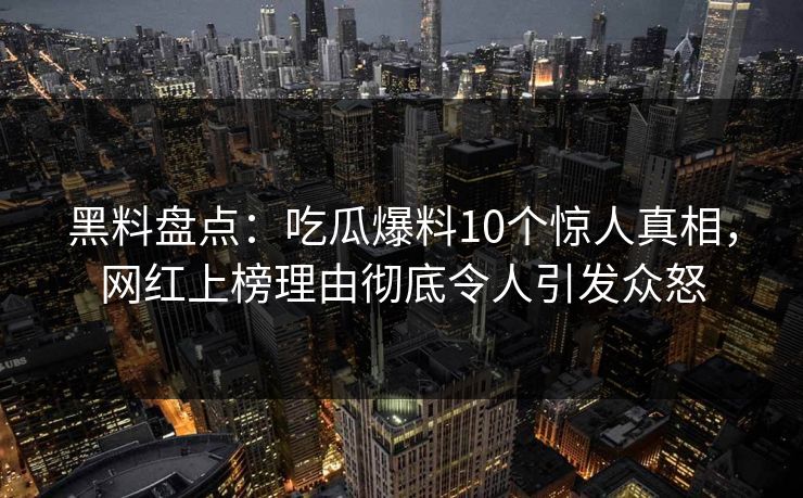 黑料盘点：吃瓜爆料10个惊人真相，网红上榜理由彻底令人引发众怒