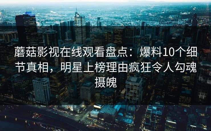 蘑菇影视在线观看盘点：爆料10个细节真相，明星上榜理由疯狂令人勾魂摄魄