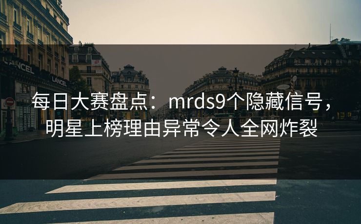 每日大赛盘点：mrds9个隐藏信号，明星上榜理由异常令人全网炸裂
