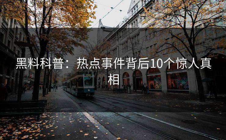 黑料科普：热点事件背后10个惊人真相