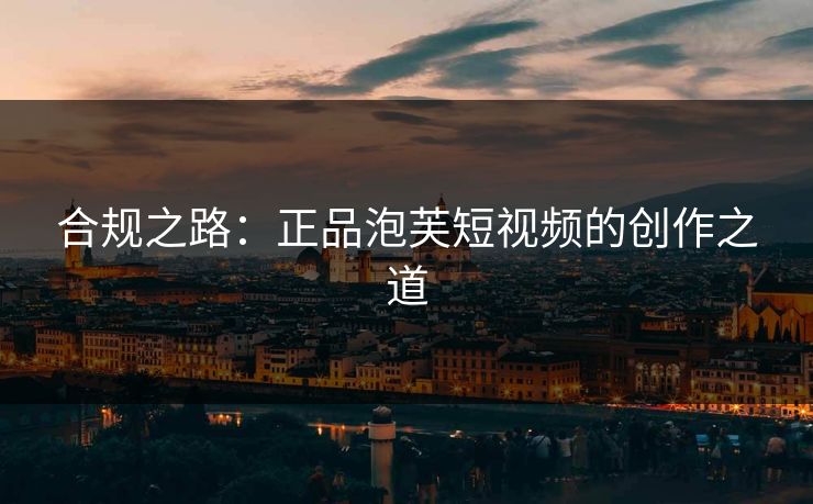 合规之路：正品泡芙短视频的创作之道