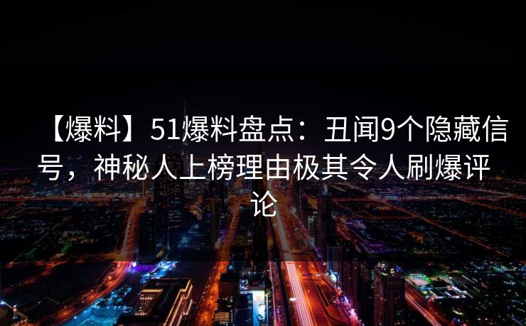 【爆料】51爆料盘点：丑闻9个隐藏信号，神秘人上榜理由极其令人刷爆评论