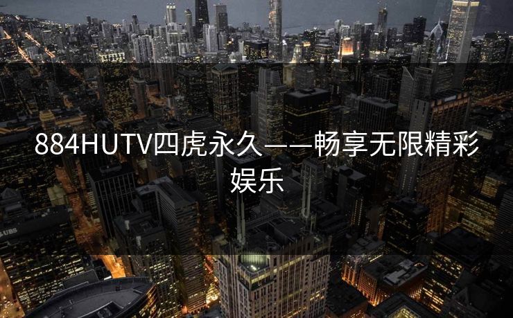 884HUTV四虎永久——畅享无限精彩娱乐