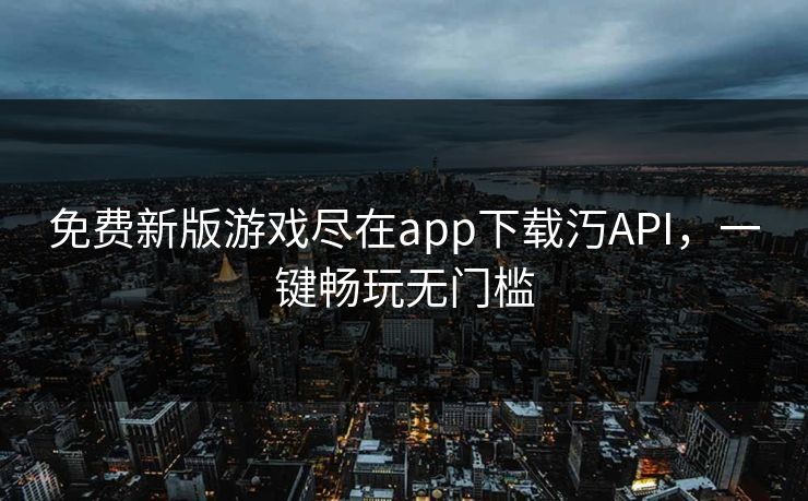 免费新版游戏尽在app下载汅API，一键畅玩无门槛