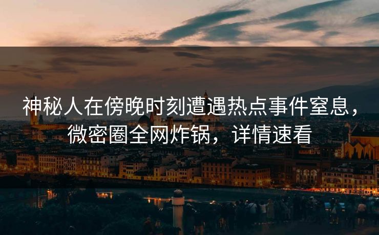 神秘人在傍晚时刻遭遇热点事件窒息，微密圈全网炸锅，详情速看