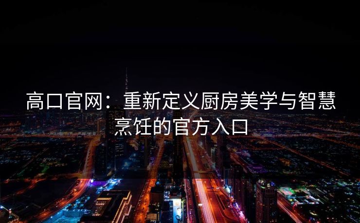高口官网：重新定义厨房美学与智慧烹饪的官方入口
