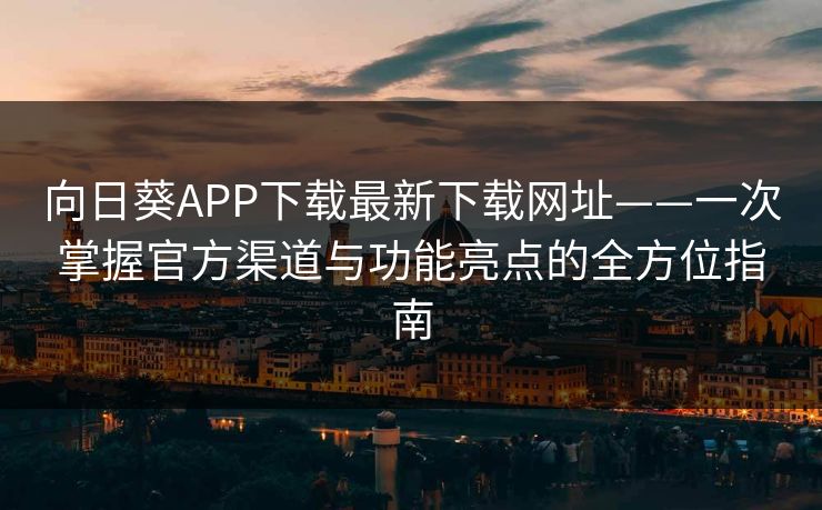 向日葵APP下载最新下载网址——一次掌握官方渠道与功能亮点的全方位指南