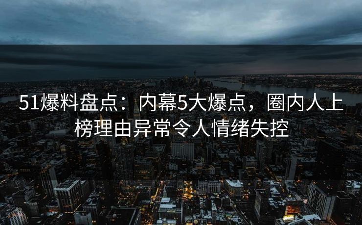 51爆料盘点：内幕5大爆点，圈内人上榜理由异常令人情绪失控