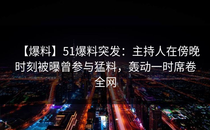 【爆料】51爆料突发：主持人在傍晚时刻被曝曾参与猛料，轰动一时席卷全网