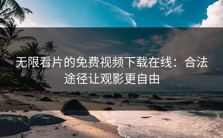无限看片的免费视频下载在线：合法途径让观影更自由