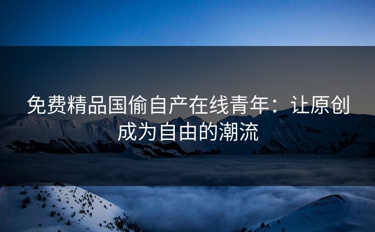 免费精品国偷自产在线青年：让原创成为自由的潮流