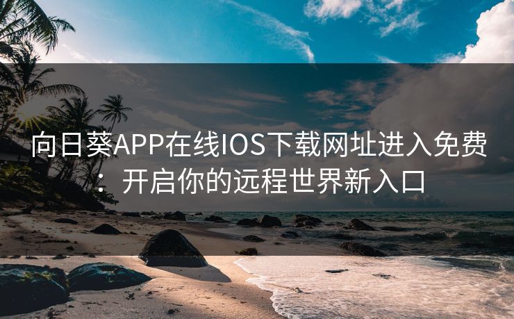 向日葵APP在线IOS下载网址进入免费：开启你的远程世界新入口